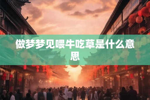 做梦梦见喂牛吃草是什么意思