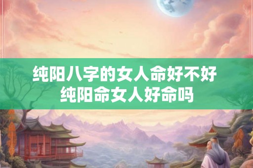 纯阳八字的女人命好不好 纯阳命女人好命吗