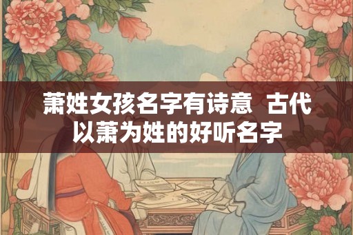 萧姓女孩名字有诗意  古代以萧为姓的好听名字