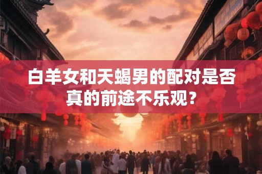 白羊女和天蝎男的配对是否真的前途不乐观？