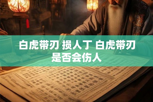白虎带刃 损人丁 白虎带刃是否会伤人