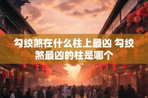 勾绞煞在什么柱上最凶 勾绞煞最凶的柱是哪个 勾绞煞在什么柱上最凶 勾绞煞最凶的柱是哪个