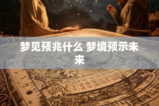 梦见预兆什么 梦境预示未来 梦见预兆什么 梦境预示未来