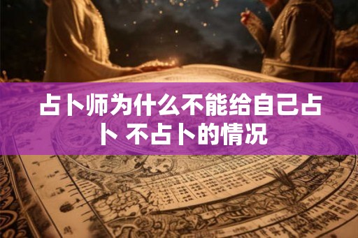 占卜师为什么不能给自己占卜 不占卜的情况 占卜师为什么不能给自己占卜 不占卜的情况