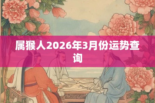 属猴人2026年3月份运势查询 属猴人2026年3月份运势查询