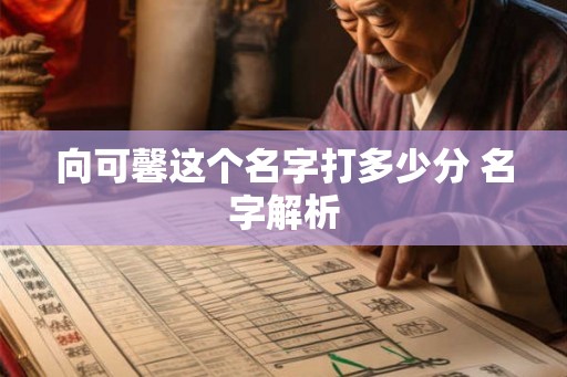 向可馨这个名字打多少分 名字解析 向可馨这个名字打多少分 名字解析