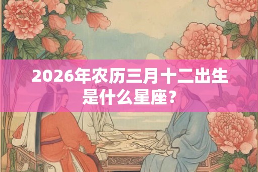 2026年农历三月十二出生是什么星座？