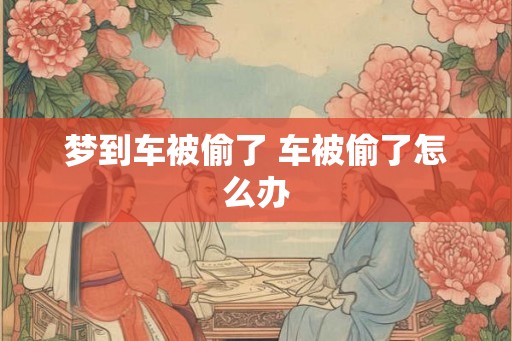 梦到车被偷了 车被偷了怎么办