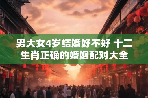 男大女4岁结婚好不好 十二生肖正确的婚姻配对大全