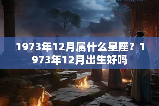 1973年12月属什么星座？1973年12月出生好吗