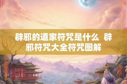 辟邪的道家符咒是什么  辟邪符咒大全符咒图解
