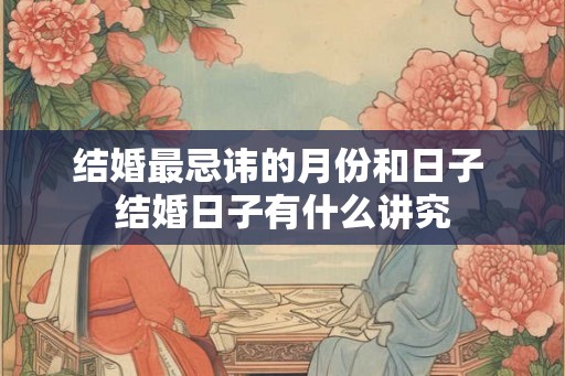 结婚最忌讳的月份和日子 结婚日子有什么讲究