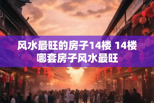 风水最旺的房子14楼 14楼哪套房子风水最旺