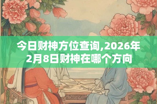 今日财神方位查询,2026年2月8日财神在哪个方向 今日财神方位查询,2026年2月8日财神在哪个方向