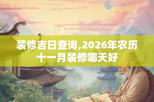 装修吉日查询,2026年农历十一月装修哪天好 装修吉日查询,2026年农历十一月装修哪天好