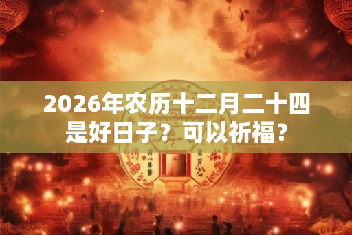 2026年农历十二月二十四是好日子？可以祈福？
