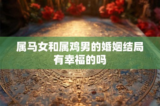 属马女和属鸡男的婚姻结局有幸福的吗