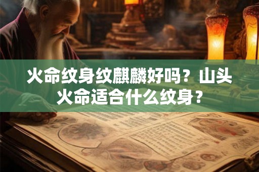 火命纹身纹麒麟好吗？山头火命适合什么纹身？