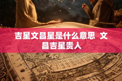 吉星文昌星是什么意思  文昌吉星贵人