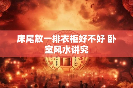 床尾放一排衣柜好不好 卧室风水讲究 床尾放一排衣柜好不好 卧室风水讲究