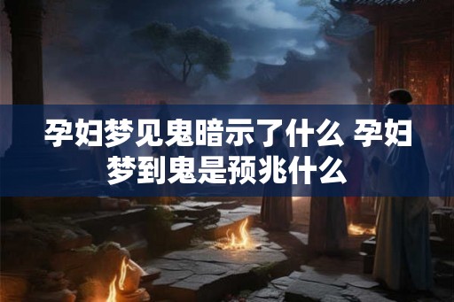 孕妇梦见鬼暗示了什么 孕妇梦到鬼是预兆什么