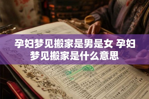 孕妇梦见搬家是男是女 孕妇梦见搬家是什么意思