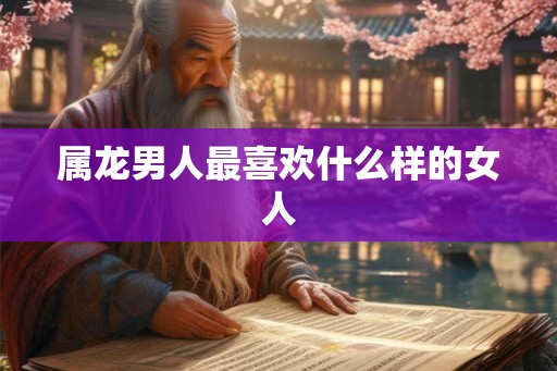 属龙男人最喜欢什么样的女人