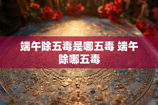 端午除五毒是哪五毒 端午除哪五毒