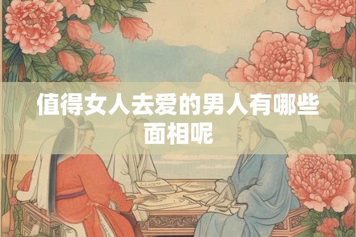 值得女人去爱的男人有哪些面相呢 值得女人去爱的男人有哪些面相呢