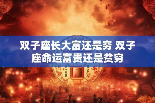 双子座长大富还是穷 双子座命运富贵还是贫穷