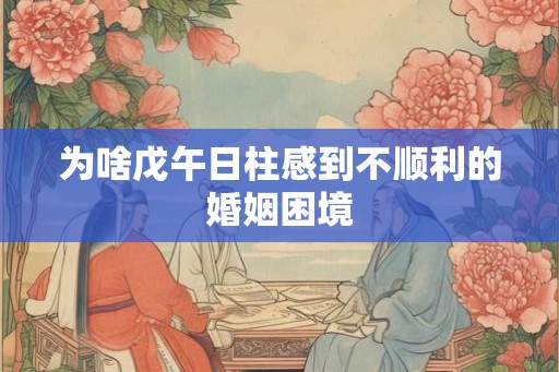 为啥戊午日柱感到不顺利的婚姻困境