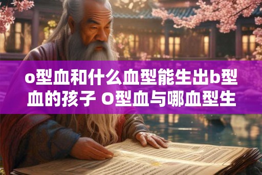 o型血和什么血型能生出b型血的孩子 O型血与哪血型生B型孩子