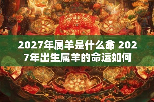 2027年属羊是什么命 2027年出生属羊的命运如何