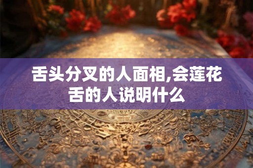 舌头分叉的人面相,会莲花舌的人说明什么