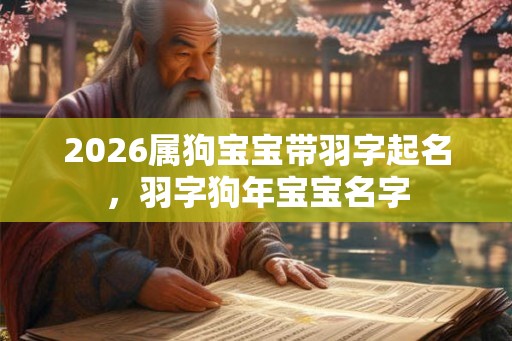 2026属狗宝宝带羽字起名,羽字狗年宝宝名字 2026属狗宝宝带羽字起名,羽字狗年宝宝名字