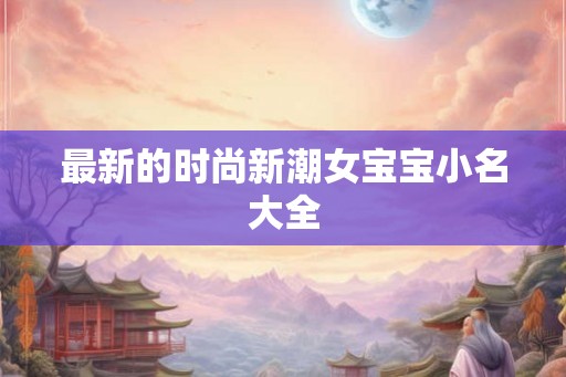 最新的时尚新潮女宝宝小名大全
