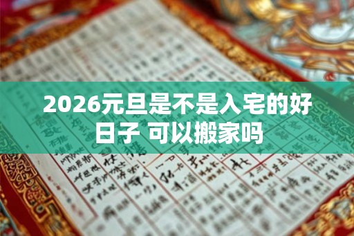 2026元旦是不是入宅的好日子 可以搬家吗