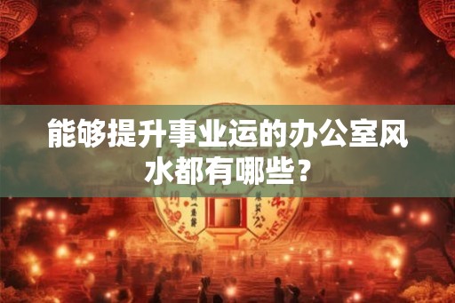 能够提升事业运的办公室风水都有哪些? 能够提升事业运的办公室风水都有哪些?
