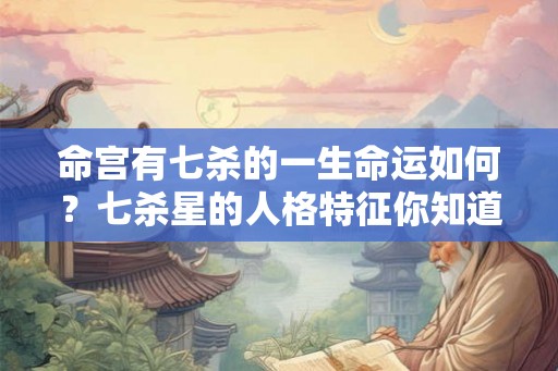 命宫有七杀的一生命运如何?七杀星的人格特征你知道吗? 命宫有七杀的一生命运如何?七杀星的人格特征你知道吗?