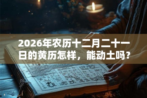 2026年农历十二月二十一日的黄历怎样，能动土吗？