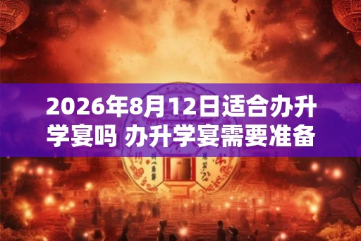 2026年8月12日适合办升学宴吗 办升学宴需要准备什么