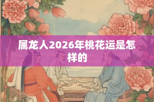 属龙人2026年桃花运是怎样的 属龙人2026年桃花运是怎样的