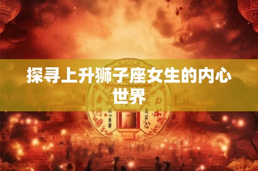 探寻上升狮子座女生的内心世界
