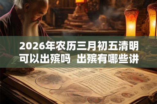2026年农历三月初五清明可以出殡吗 出殡有哪些讲究 2026年农历三月初五清明可以出殡吗 出殡有哪些讲究