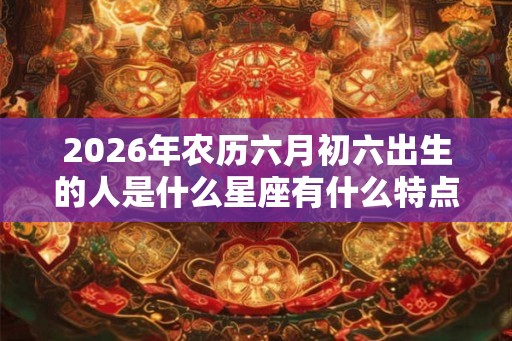 2026年农历六月初六出生的人是什么星座有什么特点