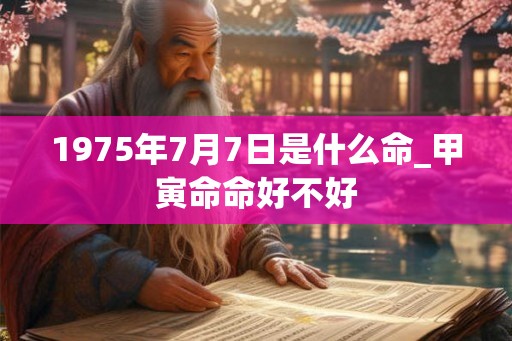 1975年7月7日是什么命_甲寅命命好不好 1975年7月7日是什么命_甲寅命命好不好