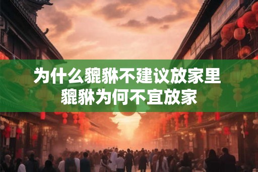 为什么貔貅不建议放家里 貔貅为何不宜放家 为什么貔貅不建议放家里 貔貅为何不宜放家