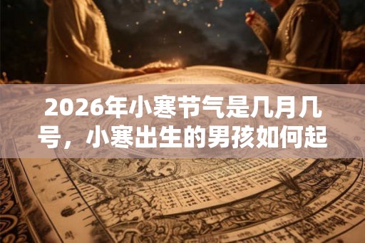 2026年小寒节气是几月几号，小寒出生的男孩如何起名字