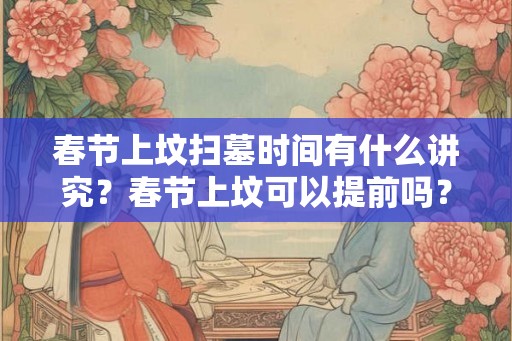 春节上坟扫墓时间有什么讲究？春节上坟可以提前吗？