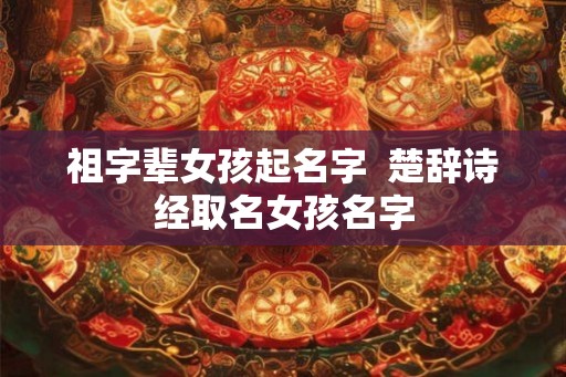 祖字辈女孩起名字  楚辞诗经取名女孩名字